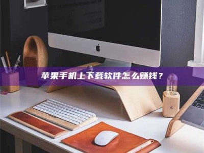 冠县苹果手机上下载软件怎么赚钱？