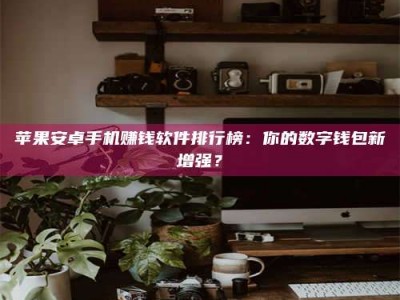 冠县苹果安卓手机赚钱软件排行榜：你的数字钱包新增强？