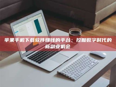 冠县苹果手机下载软件赚钱的平台：挖掘数字时代的新副业机会